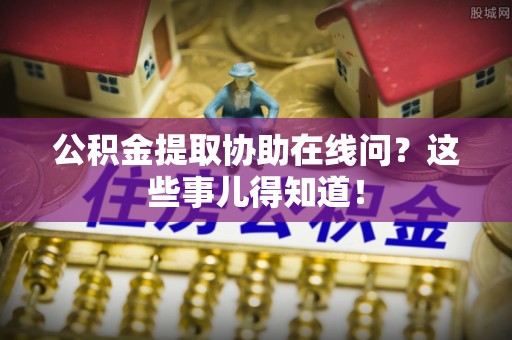 全国公积金提取协助在线问？这些事儿得知道！