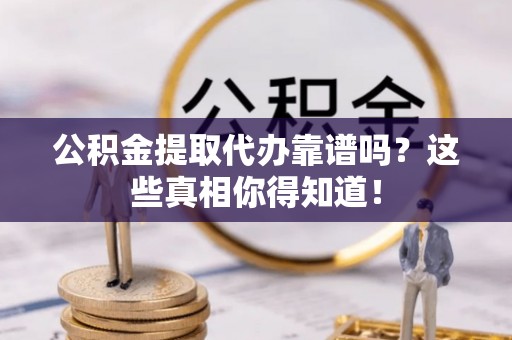全国公积金提取代办靠谱吗？这些真相你得知道！