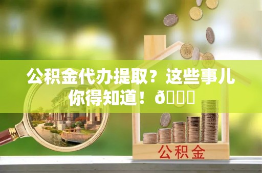 全国公积金代办提取？这些事儿你得知道！😎