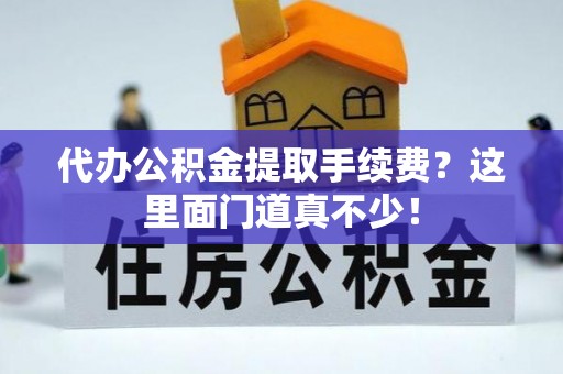 全国代办公积金提取手续费？这里面门道真不少！