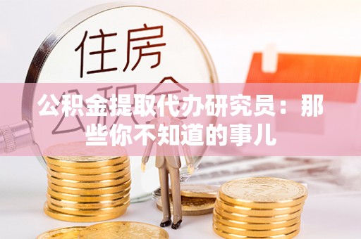 全国公积金提取代办研究员：那些你不知道的事儿