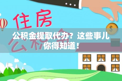 全国公积金提取代办？这些事儿你得知道！