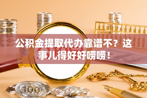 全国公积金提取代办靠谱不？这事儿得好好唠唠！