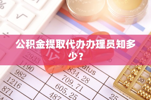 全国公积金提取代办办理员知多少？