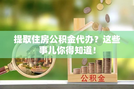 全国提取住房公积金代办？这些事儿你得知道！