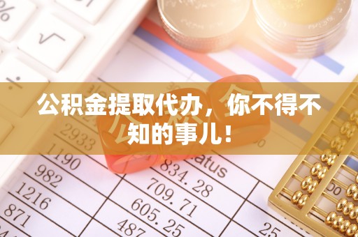 全国公积金提取代办，你不得不知的事儿！