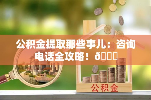 全国公积金提取那些事儿：咨询电话全攻略！😎
