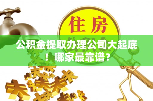 全国公积金提取办理公司大起底！哪家最靠谱？
