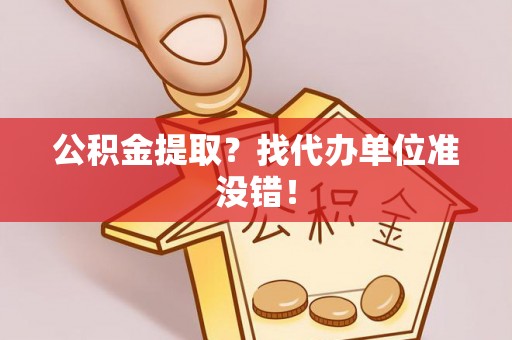 全国公积金提取？找代办单位准没错！