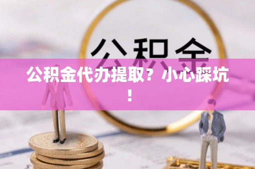 全国公积金代办提取？小心踩坑！