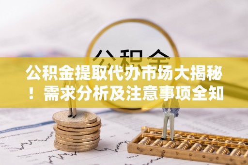 全国公积金提取代办市场大揭秘！需求分析及注意事项全知道