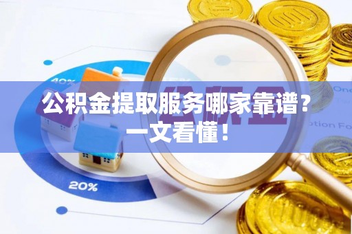 全国公积金提取服务哪家靠谱？一文看懂！