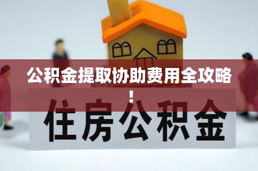 全国公积金提取协助费用全攻略！