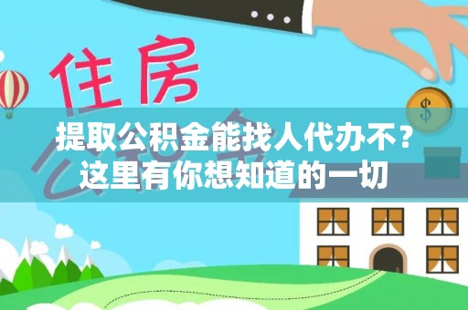 全国提取公积金能找人代办不？这里有你想知道的一切