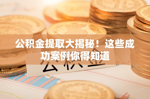 全国公积金提取大揭秘！这些成功案例你得知道