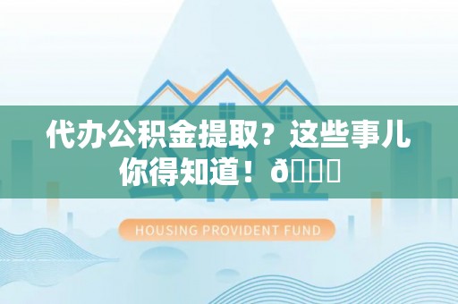 全国代办公积金提取？这些事儿你得知道！😎
