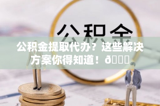 全国公积金提取代办？这些解决方案你得知道！😎