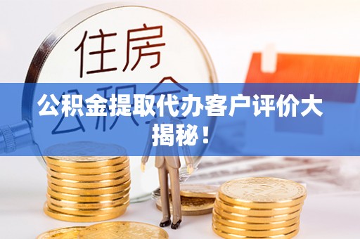 全国公积金提取代办客户评价大揭秘！
