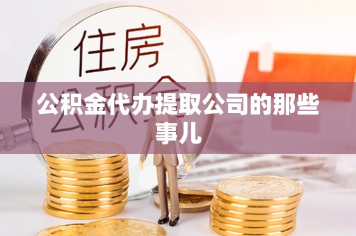 全国公积金代办提取公司的那些事儿