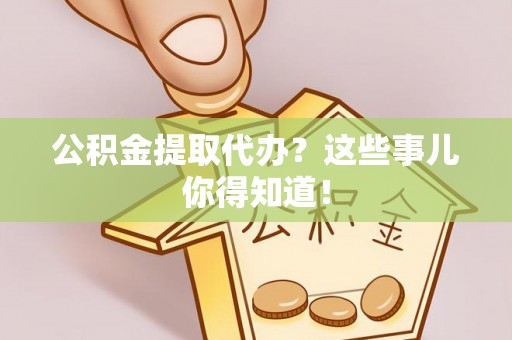 全国公积金提取代办？这些事儿你得知道！