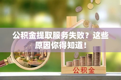 全国公积金提取服务失败？这些原因你得知道！