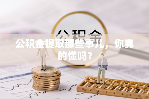全国公积金提取那些事儿，你真的懂吗？
