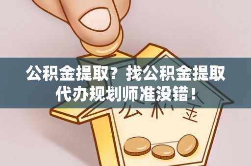 全国公积金提取？找公积金提取代办规划师准没错！