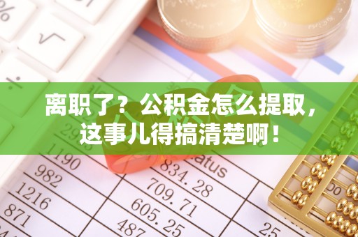 全国离职了？公积金怎么提取，这事儿得搞清楚啊！