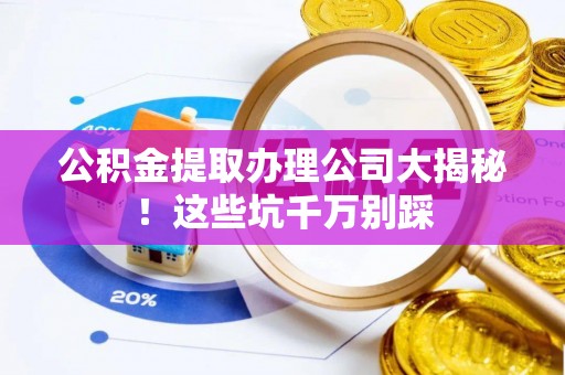 全国公积金提取办理公司大揭秘！这些坑千万别踩