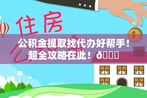 全国公积金提取找代办好帮手！超全攻略在此！😎
