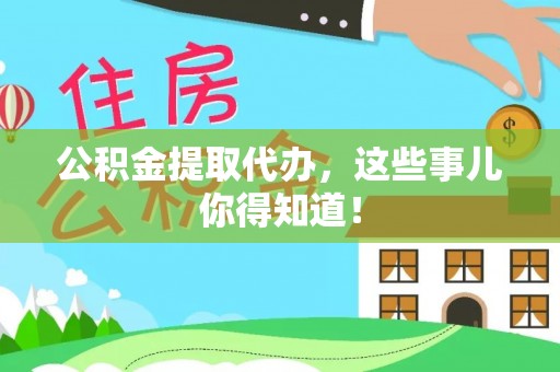 全国公积金提取代办，这些事儿你得知道！