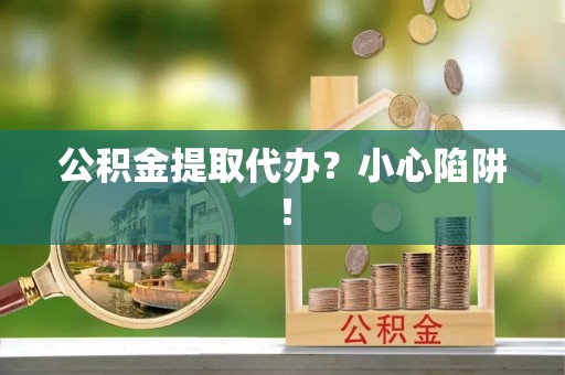 全国公积金提取代办？小心陷阱！
