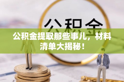 全国公积金提取那些事儿，材料清单大揭秘！