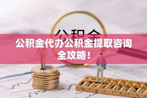 全国公积金代办公积金提取咨询全攻略！