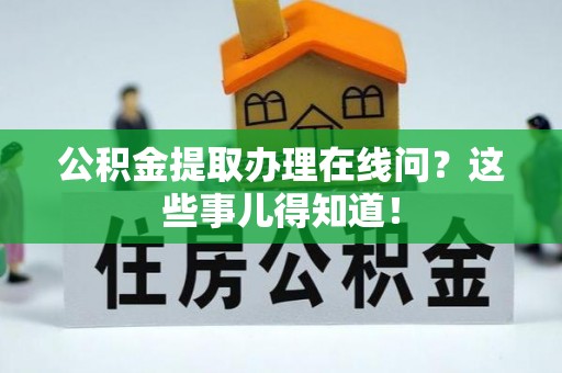 全国公积金提取办理在线问？这些事儿得知道！
