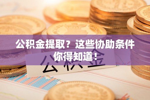 全国公积金提取？这些协助条件你得知道！