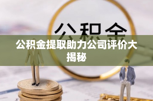 全国公积金提取助力公司评价大揭秘
