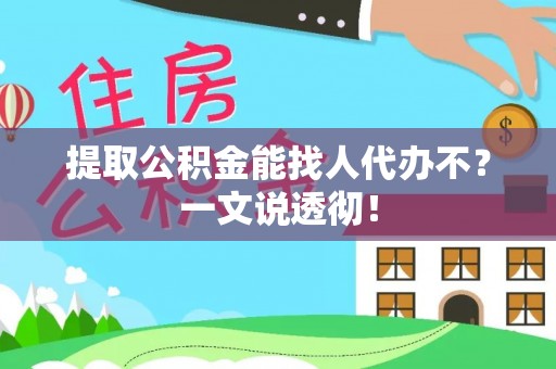 全国提取公积金能找人代办不？一文说透彻！
