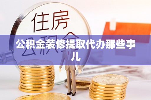全国公积金装修提取代办那些事儿