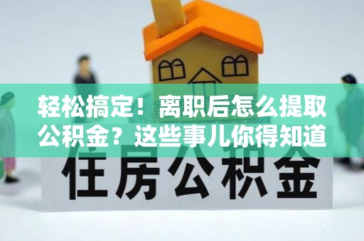 全国轻松搞定！离职后怎么提取公积金？这些事儿你得知道