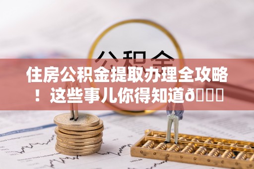 全国住房公积金提取办理全攻略！这些事儿你得知道😎