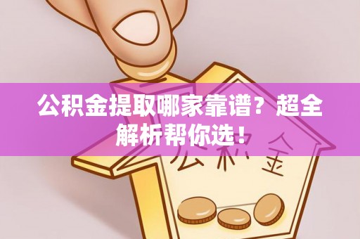 全国公积金提取哪家靠谱？超全解析帮你选！