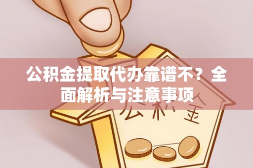 全国公积金提取代办靠谱不？全面解析与注意事项