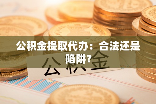 全国公积金提取代办：合法还是陷阱？