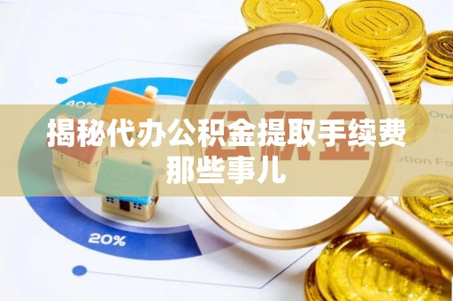 全国揭秘代办公积金提取手续费那些事儿