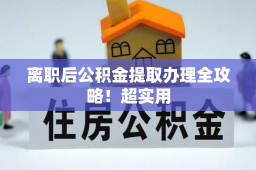 全国离职后公积金提取办理全攻略！超实用