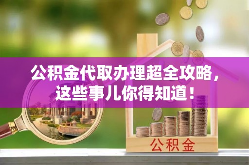 全国公积金代取办理超全攻略，这些事儿你得知道！
