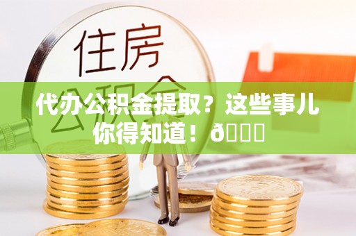 全国代办公积金提取？这些事儿你得知道！😎