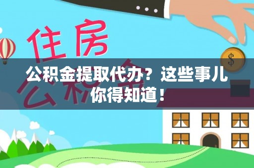 全国公积金提取代办？这些事儿你得知道！