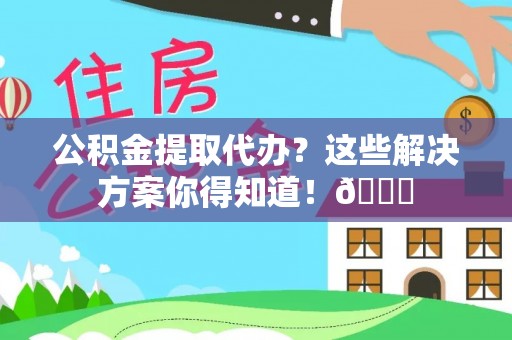 全国公积金提取代办？这些解决方案你得知道！😎